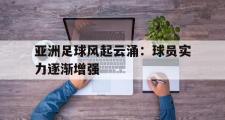 星空体育app官方网站-亚洲足球风起云涌：球员实力逐渐增强