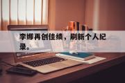 星空体育app-李娜再创佳绩，刷新个人纪录。