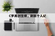 星空体育app官方下载-C罗再创佳绩，刷新个人纪录。