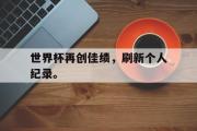 星空体育app官方下载-世界杯再创佳绩，刷新个人纪录。