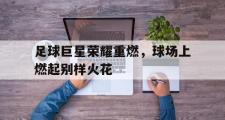 星空体育app-足球巨星荣耀重燃，球场上燃起别样火花