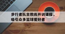 星空体育app官方网站-步行者队主教练开训课程，吸引众多篮球爱好者