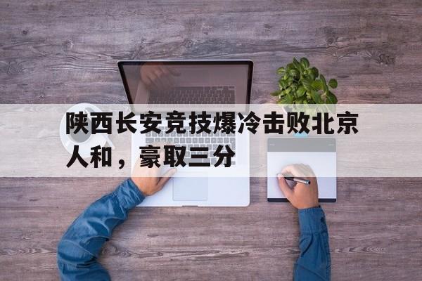 陕西长安竞技爆冷击败北京人和，豪取三分