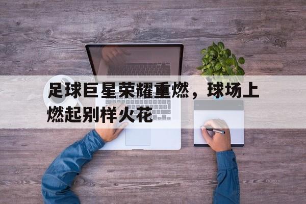 足球巨星荣耀重燃，球场上燃起别样火花
