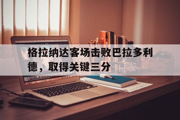 格拉纳达客场击败巴拉多利德，取得关键三分