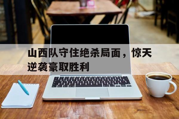 山西队守住绝杀局面，惊天逆袭豪取胜利